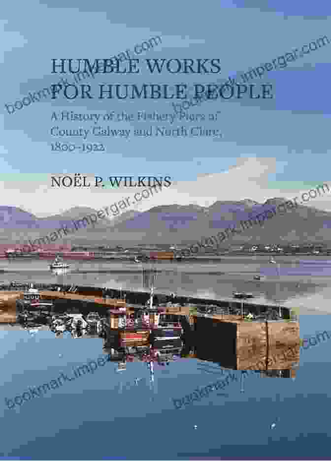 Humble Works For Humble People: A Guide To Finding Meaningful Work Humble Works For Humble People: A History Of The Fishery Piers Of County Galway And North Clare 1800 1922