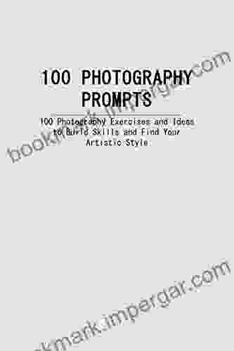 100 PHOTOGRAPHY PROMPTS: 100 Photography Exercises And Ideas To Build Skills And Find Your Artistic Style REVISED EDITION