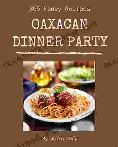 365 Fancy Oaxacan Dinner Party Recipes: An Oaxacan Dinner Party Cookbook You Won T Be Able To Put Down