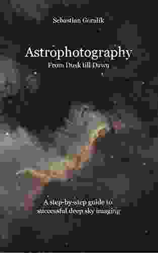 Astrophotography From Dusk Till Dawn: A Step By Step Guide To Successful Deep Sky Imaging