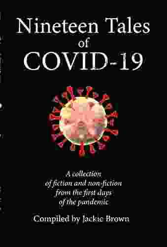 Nineteen Tales Of COVID 19: A Collection Of Fiction And Non Fiction From The First Days Of The Pandemic