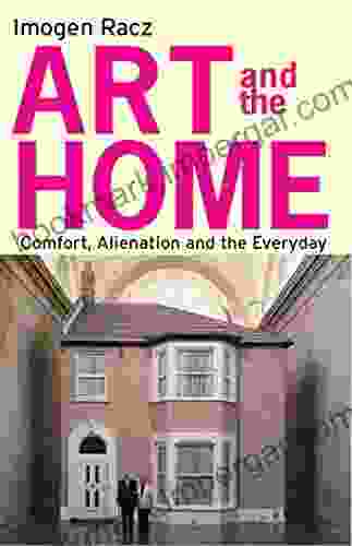 Art And The Home: Comfort Alienation And The Everyday (International Library Of Modern And Contemporary Art)