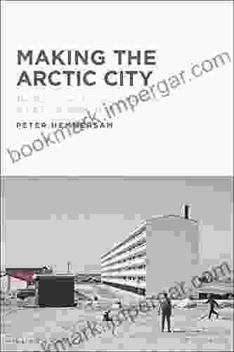 Making The Arctic City: The History And Future Of Urbanism In The Circumpolar North