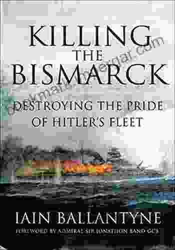 Killing The Bismarck: Destroying The Pride Of Hitler S Fleet