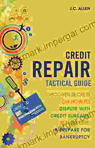 Credit Repair Tactical Guide: Discover Secrets On How To Dispute With Credit Bureaus Settle Debts And Prepare For Bankruptcy