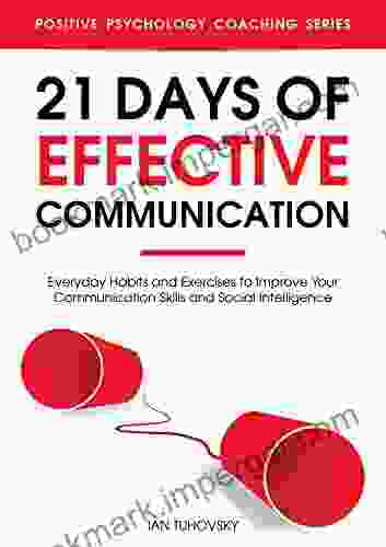 21 Days Of Effective Communication: Everyday Habits And Exercises To Improve Your Communication Skills And Social Intelligence (Master Your Communication And Social Skills)