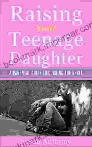 Raising Your Teenage Daughter: A Parental Guide to Curbing the Rebel