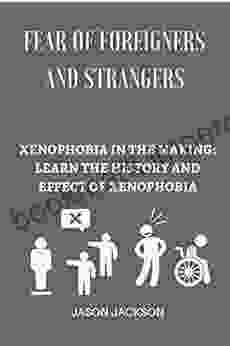 FEAR OF FOREIGNERS AND STRANGERS: XENOPHOBIA IN THE MAKING: LEARN THE HISTORY AND EFFECTS OF XENOPHOBIA