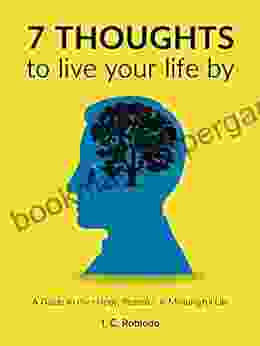 7 Thoughts To Live Your Life By: A Guide To The Happy Peaceful Meaningful Life (Master Your Mind Revolutionize Your Life Series)