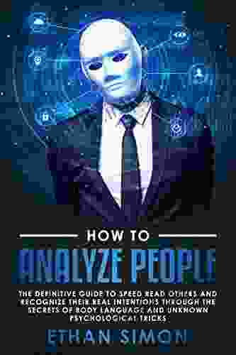 How To Analyze People: The Definitive Guide To Speed Read Others And Recognize Their Real Intentions Through The Secrets Of Body Language And Unknown Psychological Tricks