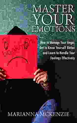 Master Your Emotions: How To Manage Your Anger Get To Know Yourself Better And Learn To Handle Your Feelings Effectively