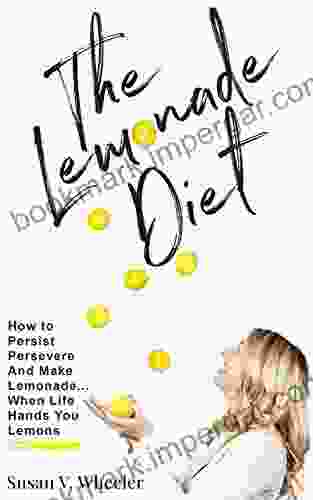 The Lemonade Diet: How To Persist Persevere And Make Lemonade When Life Hands You Lemons