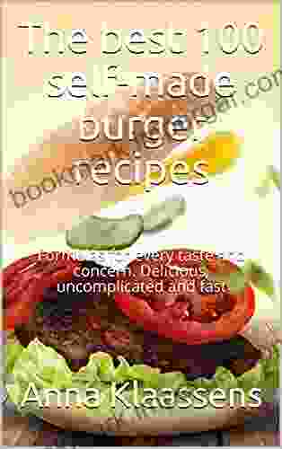 The Best 100 Self Made Burger Recipes: Formulas For Every Taste And Concern Delicious Uncomplicated And Fast