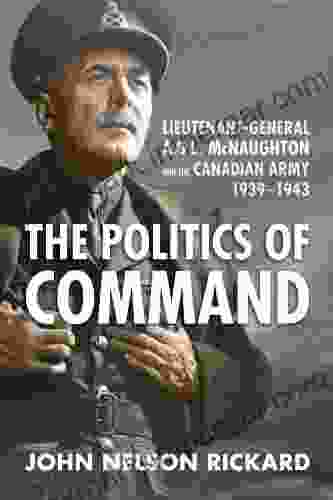 Politics Of Command: Lieutenant General A G L McNaughton And The Canadian Army 1939 1943