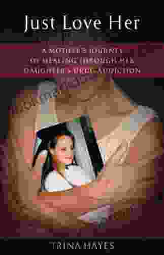 Just Love Her: A Mother S Journey Of Healing Through Her Daughter S Drug Addiction