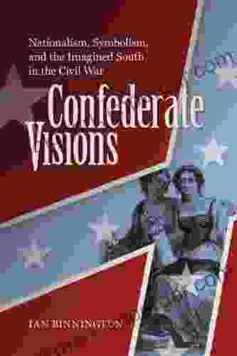 Confederate Visions: Nationalism Symbolism And The Imagined South In The Civil War (A Nation Divided)