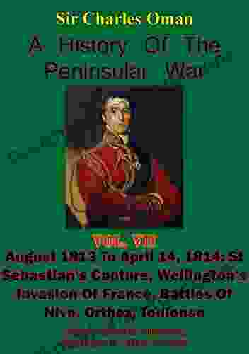 A History Of The Peninsular War Volume VII: August 1813 To April 14 1814: St Sebastian S Capture Wellington S Invasion Of France Battles Of Nive Orthez Toulouse Illustrated Edition