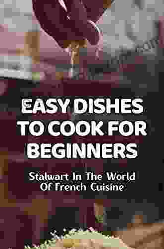 Easy Dishes To Cook For Beginners: Stalwart In The World Of French Cuisine: Quick And Easy Meals