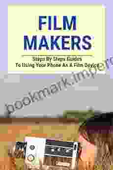 Film Makers: Steps By Steps Guides To Using Your Phone As A Film Device: The Filmmakers Handbook