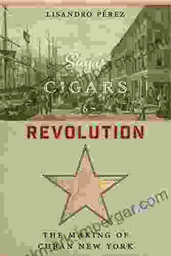 Sugar Cigars And Revolution: The Making Of Cuban New York