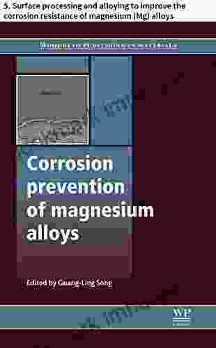 Corrosion Prevention Of Magnesium Alloys: 5 Surface Processing And Alloying To Improve The Corrosion Resistance Of Magnesium (Mg) Alloys (Woodhead Publishing In Metals And Surface Engineering)