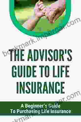 The Advisor S Guide To Life Insurance: A Beginner S Guide To Purchasing Life Insurance