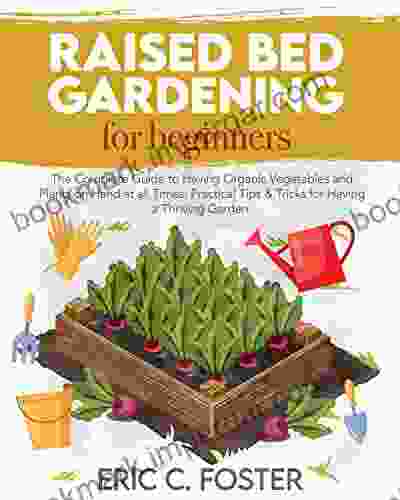 Raised Bed Gardening For Beginners: The Complete Guide To Having Organic Vegetables And Plants On Hand At All Times Practical Tips Tricks For Having A Thriving Garden