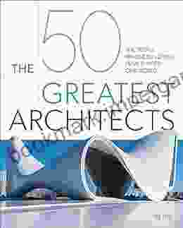 The 50 Greatest Architects: The People Whose Buildings Have Shaped Our World