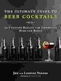 The Ultimate Guide to Beer Cocktails: 50 Creative Recipes for Combining Beer and Booze