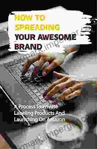 How To Spreading Your Awesome Brand: A Process To Private Labeling Products And Launching On Amazon: Create A Business Around Products