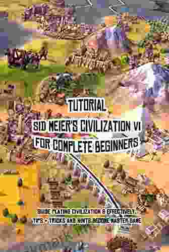 Tutorial Sid Meier S Civilization VI For Complete Beginners: Guide Playing Civilization 6 Effectively Tips Tricks And Hints Become Master Game