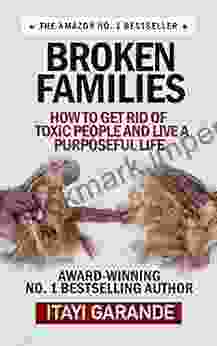 Broken Families: How To Get Rid Of Toxic People And Live A Purposeful Life