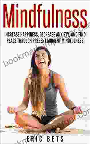 Mindfulness: Mindfulness: Increase Happiness Decrease Anxiety And Find Peace Through Present Moment Mindfulness (Mindfulness Mindfulness Meditation Meditation Anxiety)