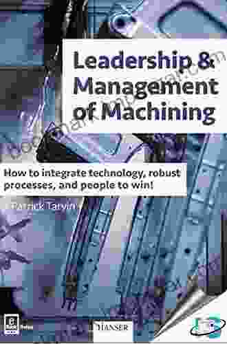 Leadership Management Of Machining: How To Integrate Technology Robust Processes And People To Win