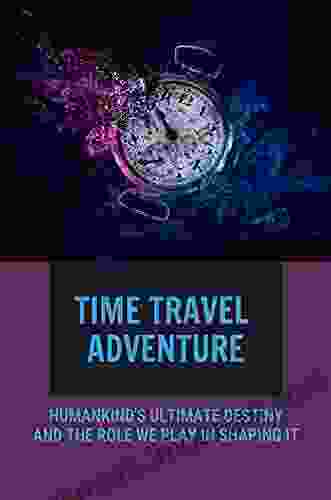 Time Travel Adventure: Humankind S Ultimate Destiny And The Role We Play In Shaping It: Time Travel Stories Fiction