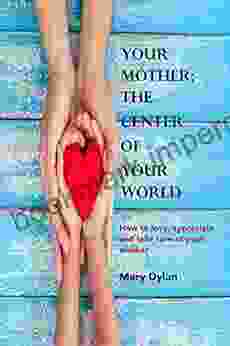 YOUR MOTHER THE CENTER OF YOUR WORLD : How To Love Appreciate And Take Care Of Your Mother