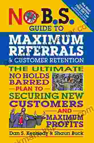 No B S Guide To Maximum Referrals And Customer Retention: The Ultimate No Holds Barred Plan To Securing New Customers And Maximum Profits