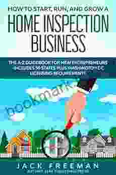 How to Start Run and Grow a Home Inspection Business: The A Z Guidebook for New Entrepreneurs Includes 50 States plus Washington DC Licensing Requirements