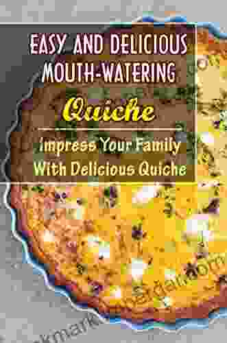 Easy And Delicious Mouth Watering Quiche: Impress Your Family With Delicious Quiche