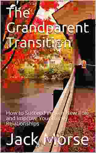 The Grandparent Transition: How To Succeed In Your New Role And Improve Your Family Relationships