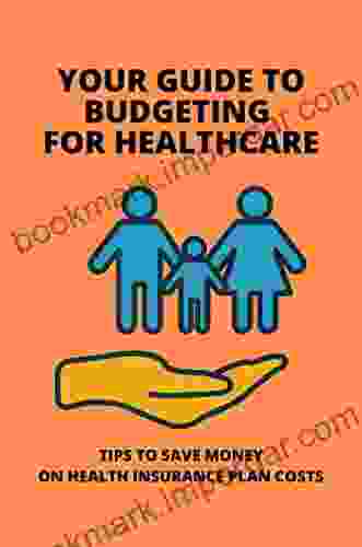 Your Guide To Budgeting For Healthcare: Tips To Save Money On Health Insurance Plan Costs