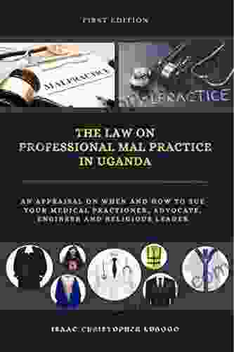 The Law Of Professional Mal Practice In Uganda : Case Study On When And How To Sue Your Medical Practitioner Advocate Engineer And Religious Leader